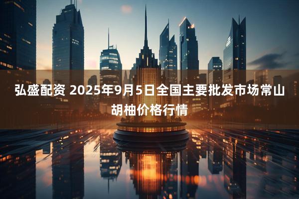 弘盛配资 2025年9月5日全国主要批发市场常山胡柚价格行情