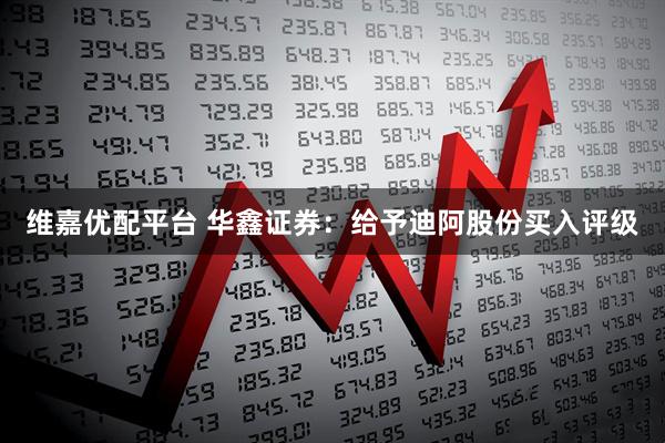 维嘉优配平台 华鑫证券：给予迪阿股份买入评级