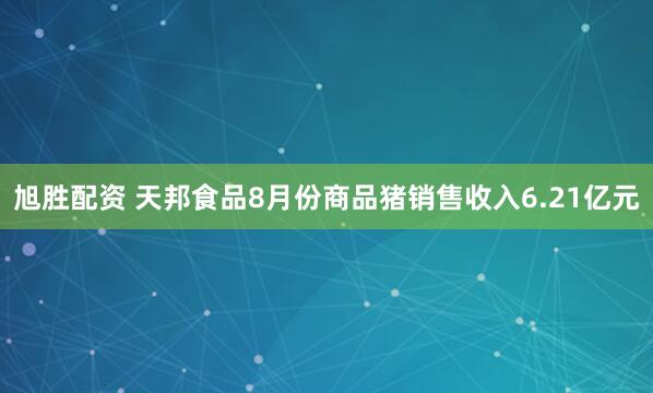 旭胜配资 天邦食品8月份商品猪销售收入6.21亿元