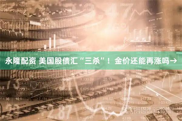 永隆配资 美国股债汇“三杀”！金价还能再涨吗→