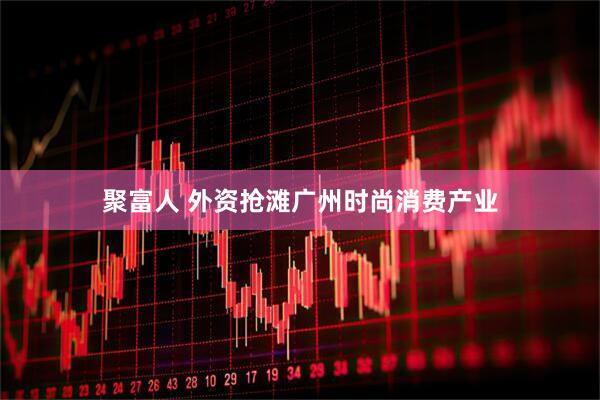 聚富人 外资抢滩广州时尚消费产业
