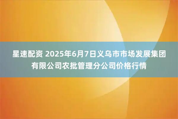 星速配资 2025年6月7日义乌市市场发展集团有限公司农批管理分公司价格行情