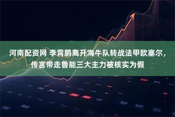 河南配资网 李霄鹏离开海牛队转战法甲欧塞尔，传言带走鲁能三大主力被核实为假