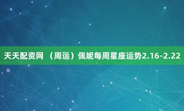 天天配资网 （周运）佩妮每周星座运势2.16-2.22