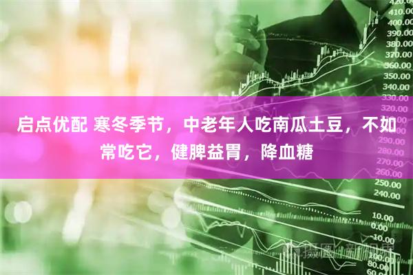 启点优配 寒冬季节，中老年人吃南瓜土豆，不如常吃它，健脾益胃，降血糖