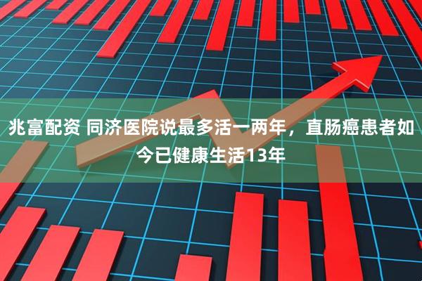 兆富配资 同济医院说最多活一两年，直肠癌患者如今已健康生活13年