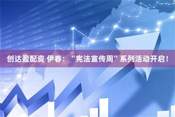 创达盈配资 伊春：“宪法宣传周”系列活动开启！