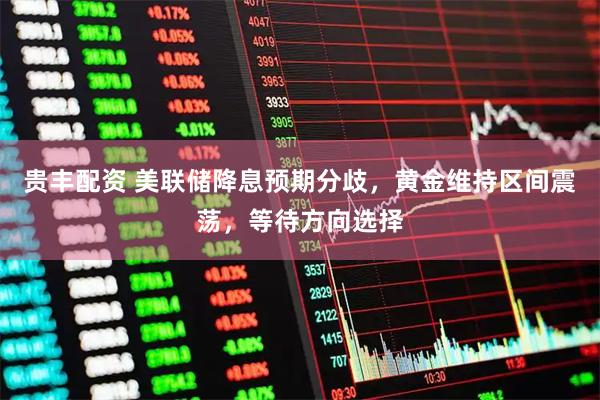 贵丰配资 美联储降息预期分歧，黄金维持区间震荡，等待方向选择
