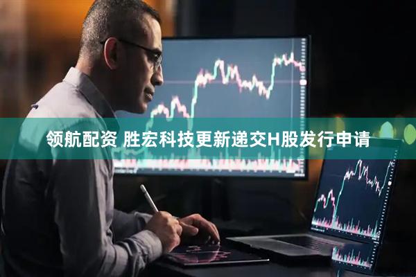 领航配资 胜宏科技更新递交H股发行申请