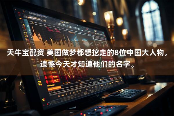 天牛宝配资 美国做梦都想挖走的8位中国大人物，遗憾今天才知道他们的名字。