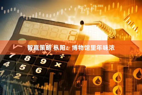 智赢策略 枞阳：博物馆里年味浓