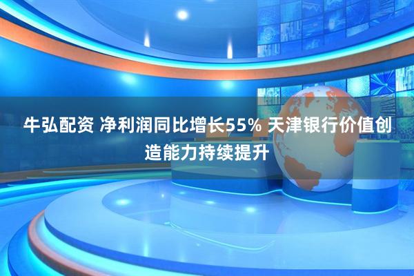 牛弘配资 净利润同比增长55% 天津银行价值创造能力持续提升