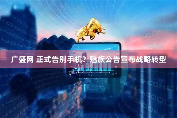 广盛网 正式告别手机？魅族公告宣布战略转型