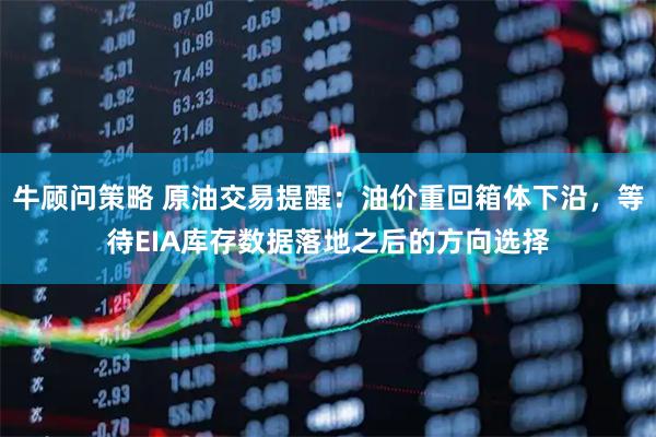 牛顾问策略 原油交易提醒：油价重回箱体下沿，等待EIA库存数据落地之后的方向选择