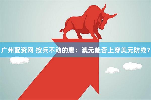 广州配资网 按兵不动的鹰：澳元能否上穿美元防线？