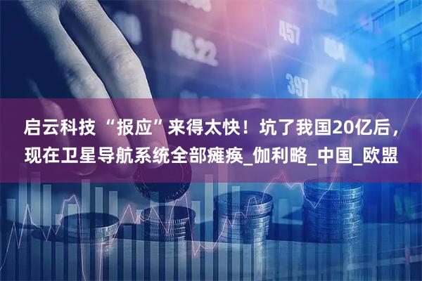 启云科技 “报应”来得太快！坑了我国20亿后，现在卫星导航系统全部瘫痪_伽利略_中国_欧盟